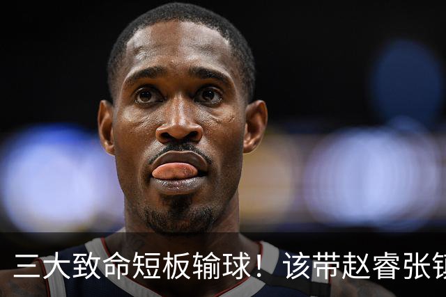 三大致命短板输球！该带赵睿张镇麟，郭士强一句话是心气都没了