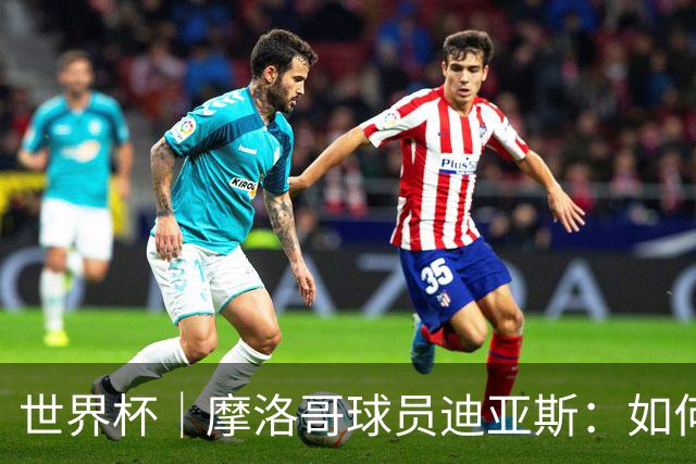 世界杯｜摩洛哥球员迪亚斯：如何面对困难最重要
