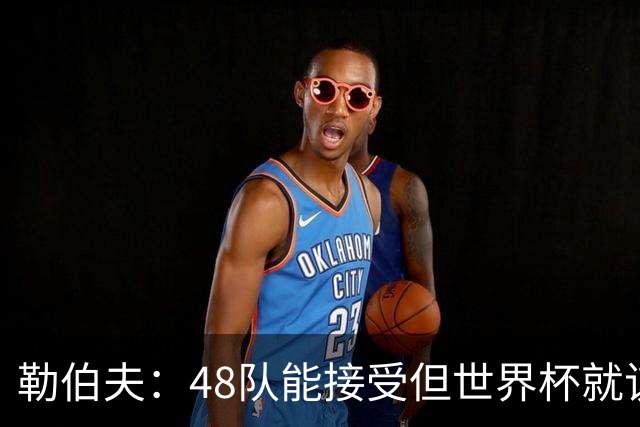 勒伯夫：48队能接受但世界杯就该是强强对话，32强赛才是正式开始