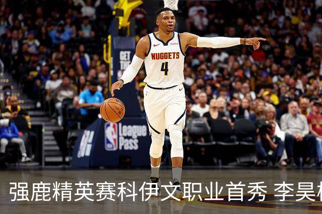 强鹿精英赛科伊文职业首秀 李昊桐窦泽成重返赛场