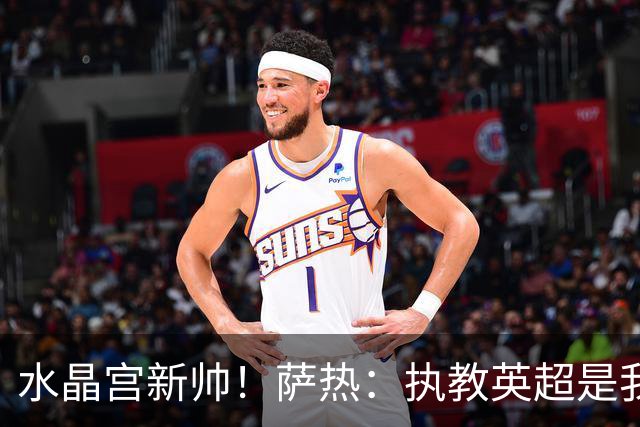 水晶宫新帅！萨热：执教英超是我的梦想 有欧战是一种积极的压力
