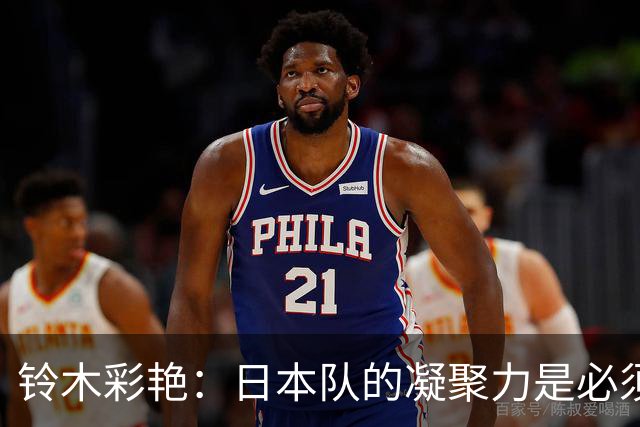 铃木彩艳：日本队的凝聚力是必须传承的财富，不会因失利而改变