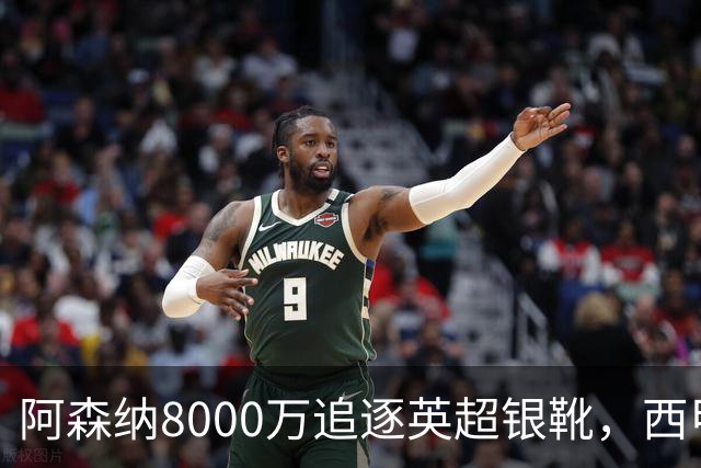 阿森纳8000万追逐英超银靴，西甲魔翼或将加盟，皇马询价因卡皮耶